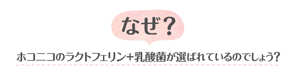 なぜ?ホコニコのラクトフェリン+乳酸菌が選ばれているのでしょう?