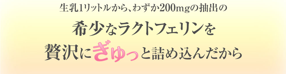 生乳1リットルから、わずか200mgの抽出の希少なラクトフェリンを贅沢にぎゅっとつめこんだから