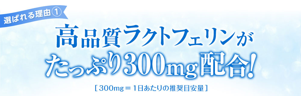 選ばれる理由① 高品質ラクトフェリンがたっぷり300mg配合！
