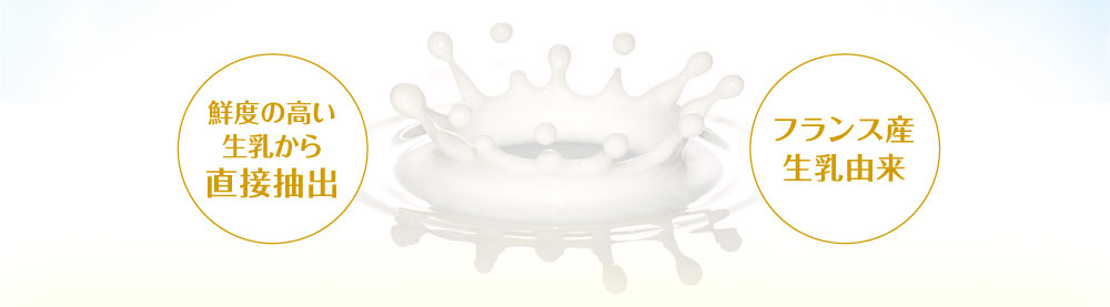 鮮度の高い生乳から直接抽出&フランス産生乳由来